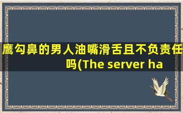 鹰勾鼻的男人油嘴滑舌且不负责任吗(The server had an error while processing yo* request. Sorry ab